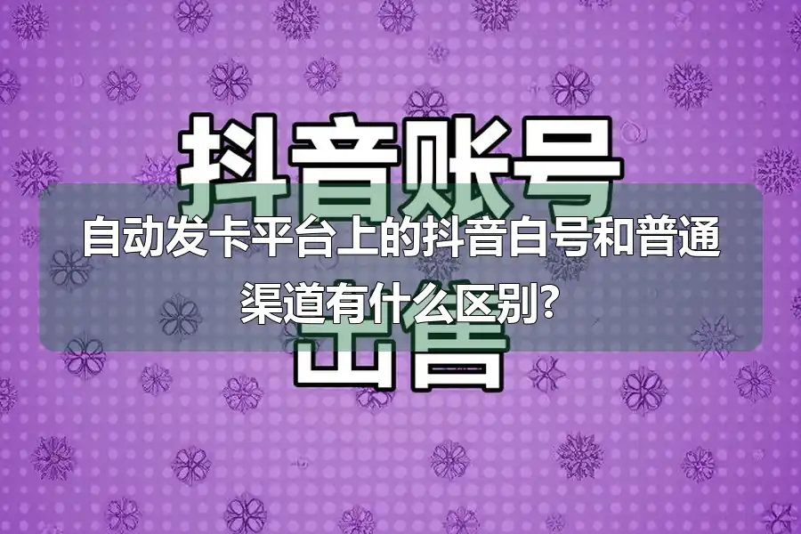 自动发卡平台上的抖音白号和普通渠道有什么区别?