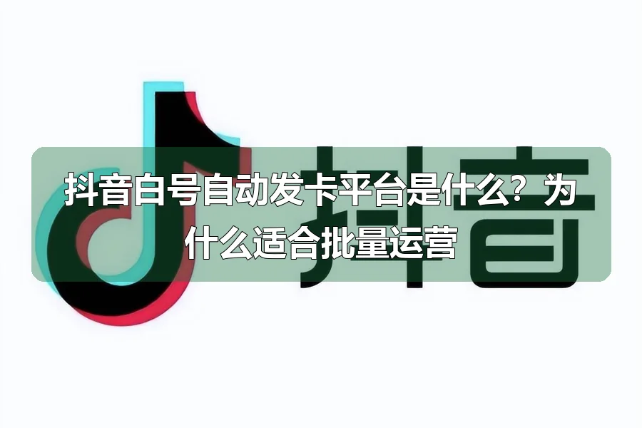抖音白号自动发卡平台是什么？为什么适合批量运营
